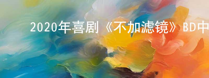陈发权的动漫综艺大全,2020年喜剧《不加滤镜》BD中英双字幕迅雷下载_电影天堂